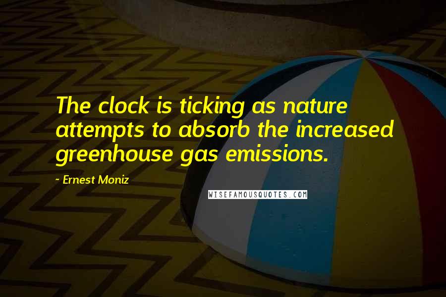 Ernest Moniz Quotes: The clock is ticking as nature attempts to absorb the increased greenhouse gas emissions.