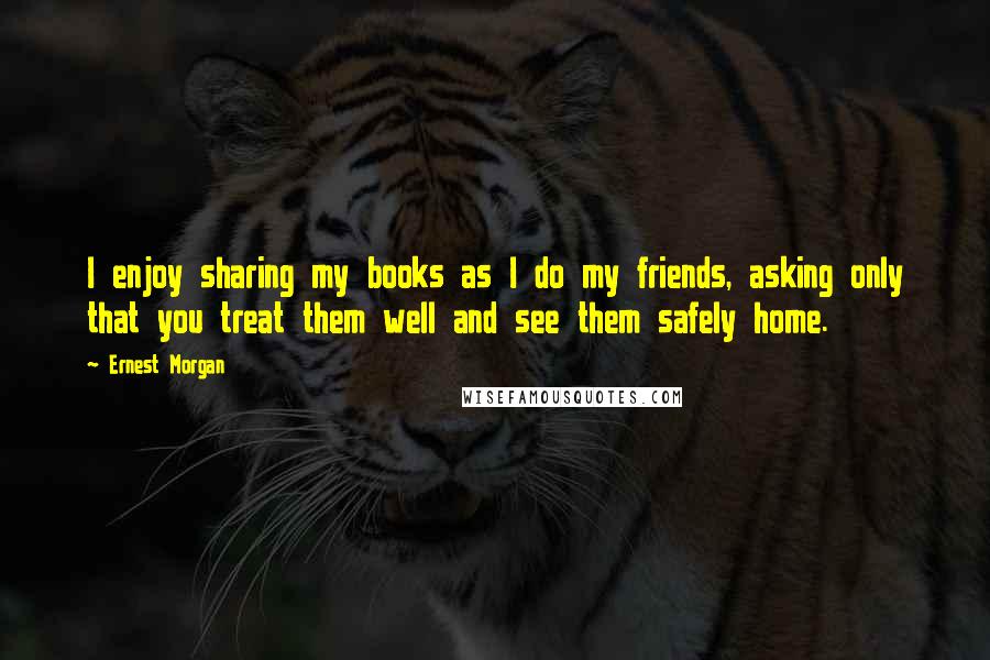 Ernest Morgan Quotes: I enjoy sharing my books as I do my friends, asking only that you treat them well and see them safely home.