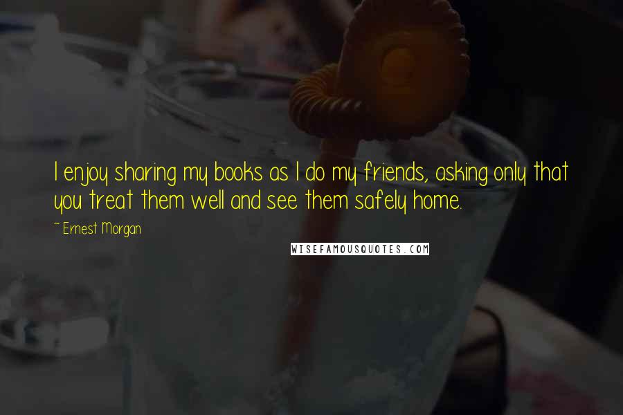 Ernest Morgan Quotes: I enjoy sharing my books as I do my friends, asking only that you treat them well and see them safely home.