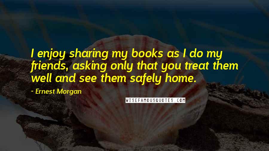 Ernest Morgan Quotes: I enjoy sharing my books as I do my friends, asking only that you treat them well and see them safely home.