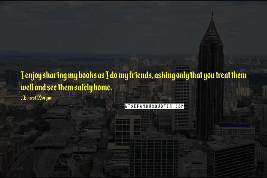 Ernest Morgan Quotes: I enjoy sharing my books as I do my friends, asking only that you treat them well and see them safely home.
