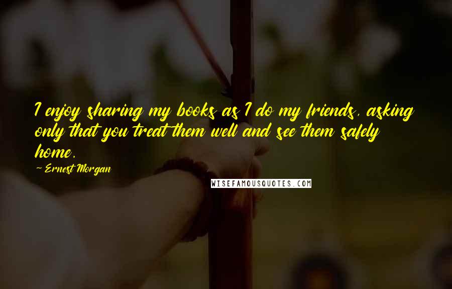 Ernest Morgan Quotes: I enjoy sharing my books as I do my friends, asking only that you treat them well and see them safely home.