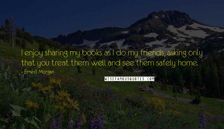 Ernest Morgan Quotes: I enjoy sharing my books as I do my friends, asking only that you treat them well and see them safely home.