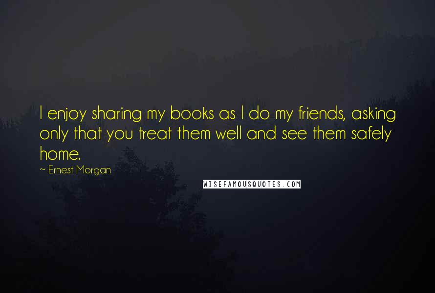 Ernest Morgan Quotes: I enjoy sharing my books as I do my friends, asking only that you treat them well and see them safely home.