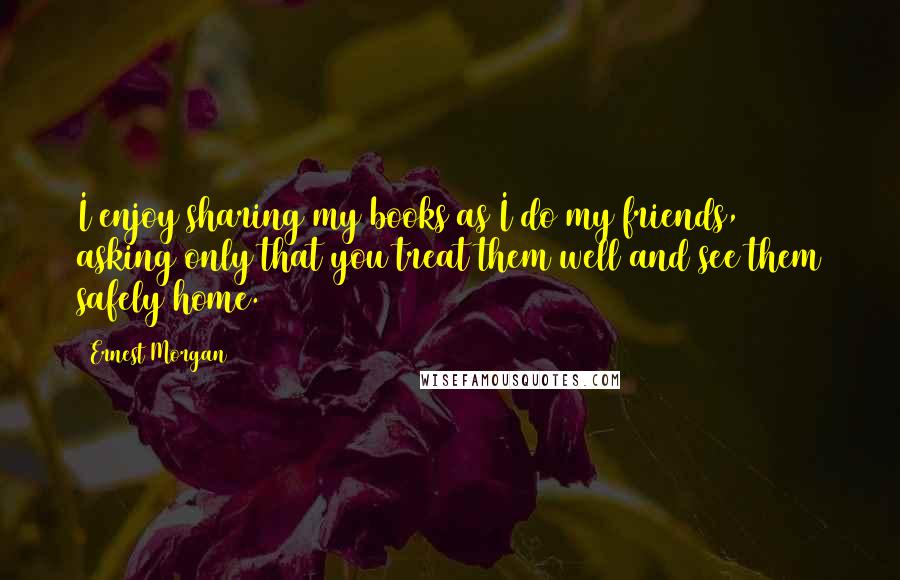 Ernest Morgan Quotes: I enjoy sharing my books as I do my friends, asking only that you treat them well and see them safely home.