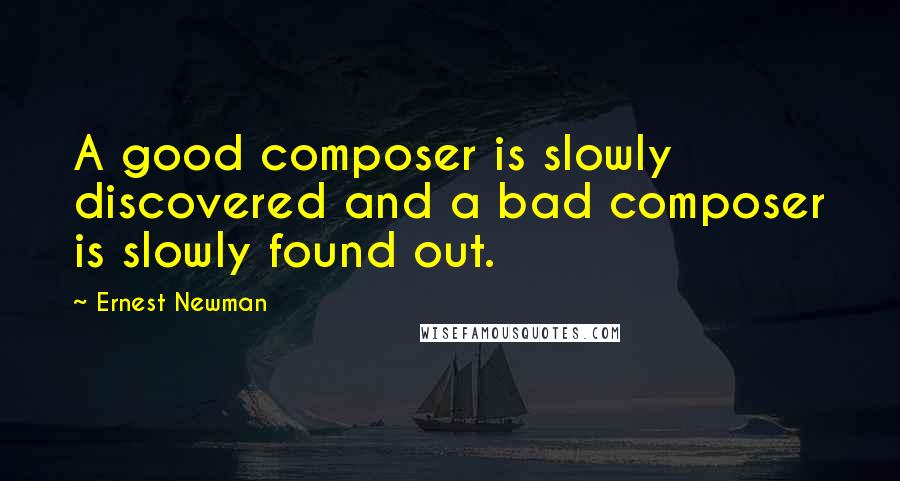 Ernest Newman Quotes: A good composer is slowly discovered and a bad composer is slowly found out.