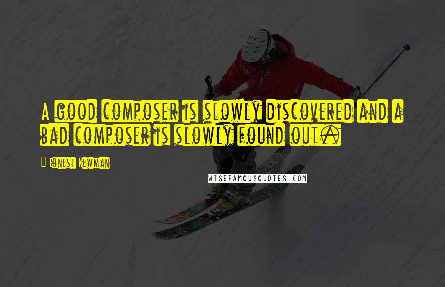 Ernest Newman Quotes: A good composer is slowly discovered and a bad composer is slowly found out.