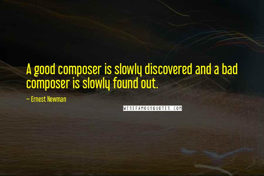 Ernest Newman Quotes: A good composer is slowly discovered and a bad composer is slowly found out.