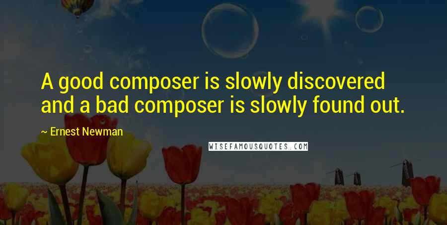 Ernest Newman Quotes: A good composer is slowly discovered and a bad composer is slowly found out.