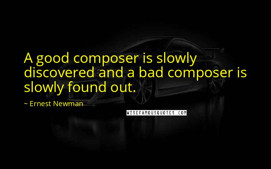 Ernest Newman Quotes: A good composer is slowly discovered and a bad composer is slowly found out.