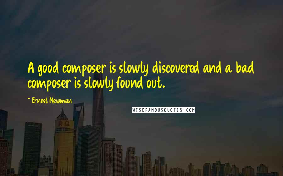 Ernest Newman Quotes: A good composer is slowly discovered and a bad composer is slowly found out.