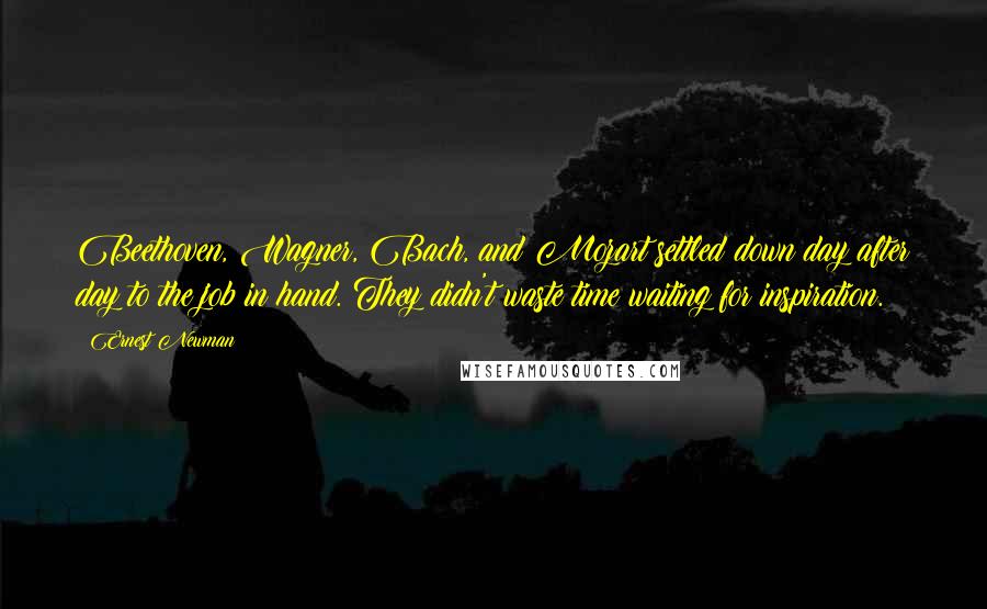 Ernest Newman Quotes: Beethoven, Wagner, Bach, and Mozart settled down day after day to the job in hand. They didn't waste time waiting for inspiration.