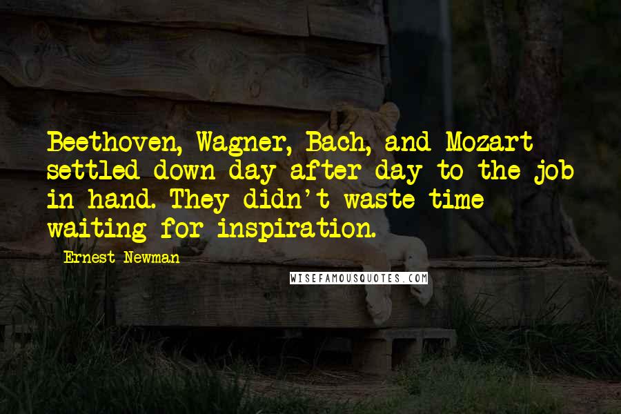 Ernest Newman Quotes: Beethoven, Wagner, Bach, and Mozart settled down day after day to the job in hand. They didn't waste time waiting for inspiration.