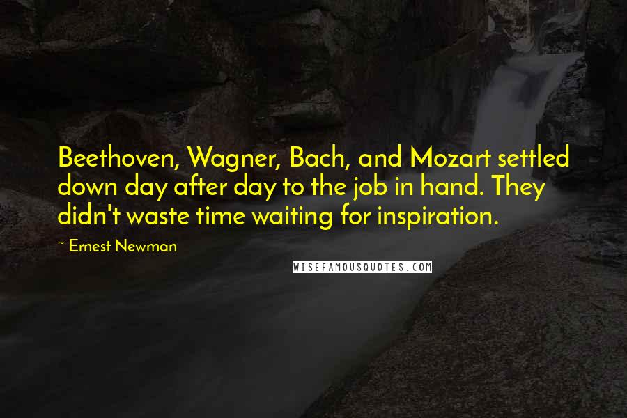 Ernest Newman Quotes: Beethoven, Wagner, Bach, and Mozart settled down day after day to the job in hand. They didn't waste time waiting for inspiration.