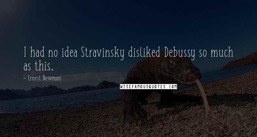 Ernest Newman Quotes: I had no idea Stravinsky disliked Debussy so much as this.