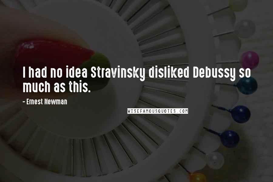 Ernest Newman Quotes: I had no idea Stravinsky disliked Debussy so much as this.