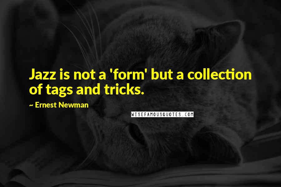 Ernest Newman Quotes: Jazz is not a 'form' but a collection of tags and tricks.