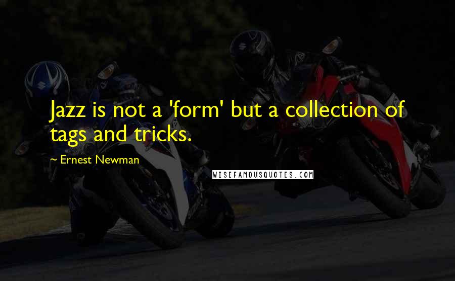 Ernest Newman Quotes: Jazz is not a 'form' but a collection of tags and tricks.