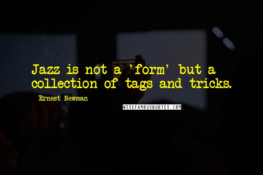 Ernest Newman Quotes: Jazz is not a 'form' but a collection of tags and tricks.