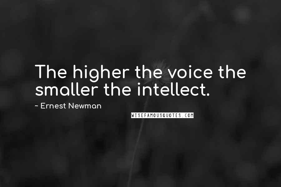 Ernest Newman Quotes: The higher the voice the smaller the intellect.
