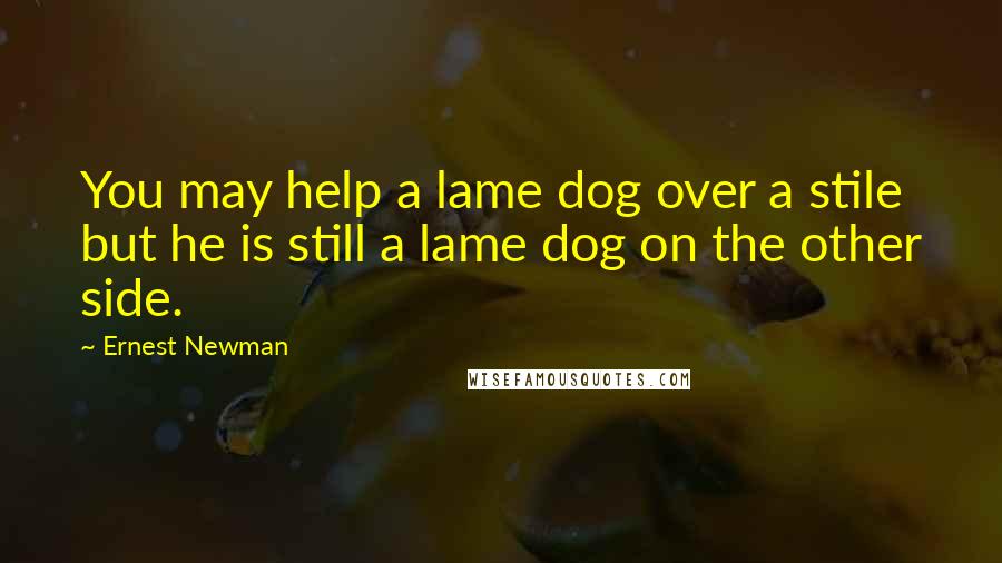 Ernest Newman Quotes: You may help a lame dog over a stile but he is still a lame dog on the other side.
