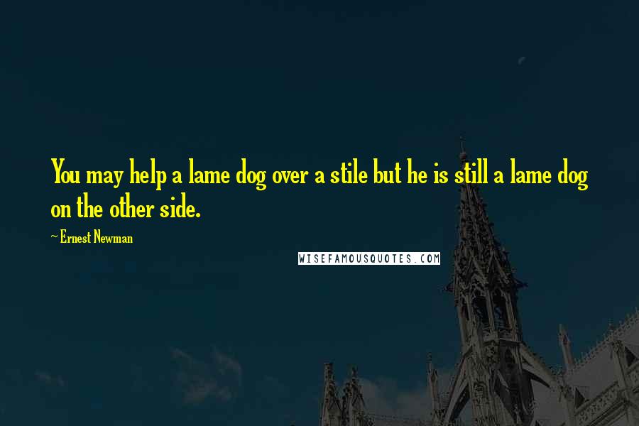 Ernest Newman Quotes: You may help a lame dog over a stile but he is still a lame dog on the other side.