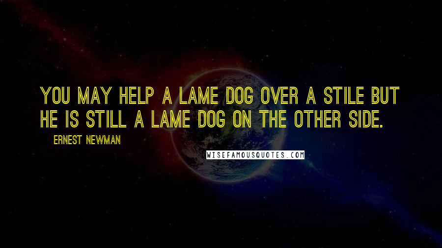 Ernest Newman Quotes: You may help a lame dog over a stile but he is still a lame dog on the other side.
