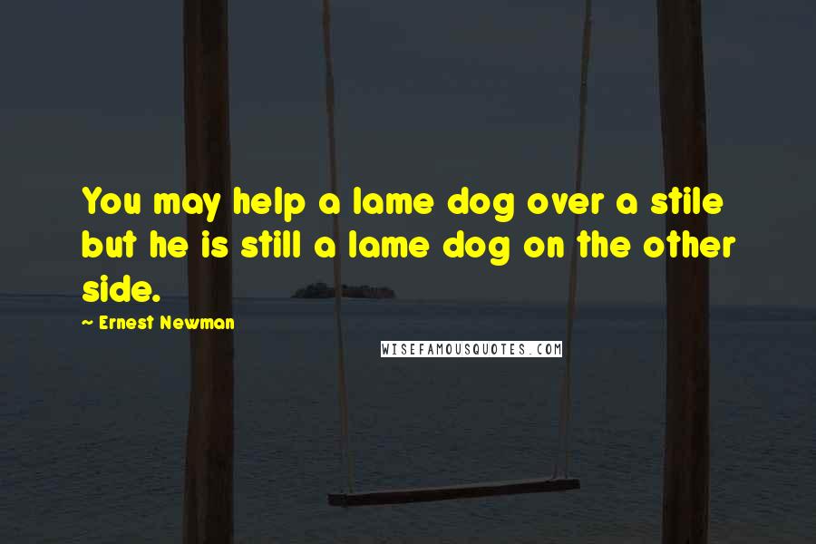Ernest Newman Quotes: You may help a lame dog over a stile but he is still a lame dog on the other side.