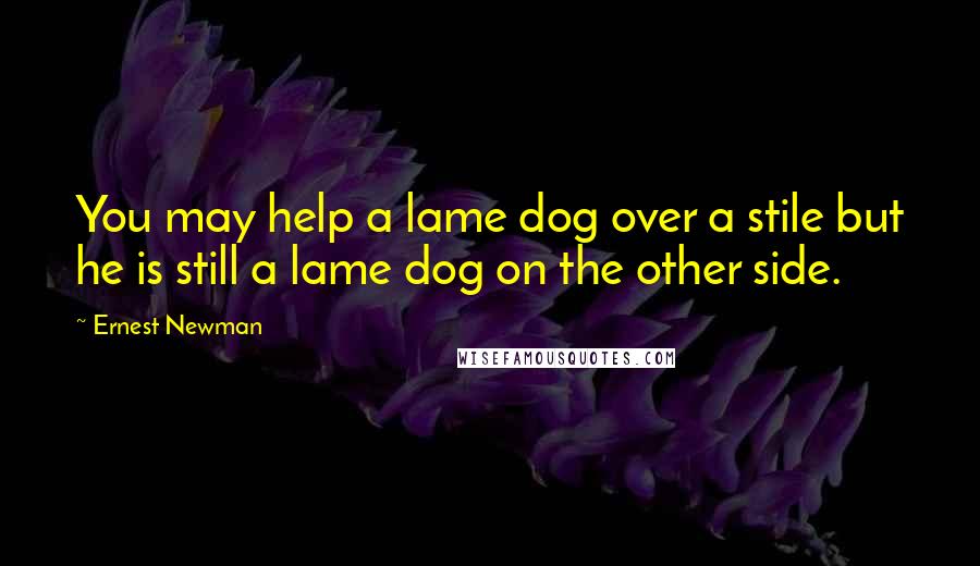 Ernest Newman Quotes: You may help a lame dog over a stile but he is still a lame dog on the other side.