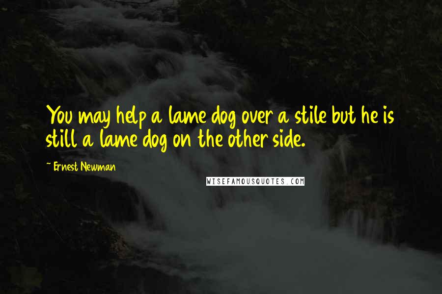 Ernest Newman Quotes: You may help a lame dog over a stile but he is still a lame dog on the other side.