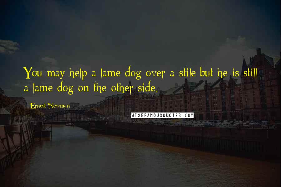 Ernest Newman Quotes: You may help a lame dog over a stile but he is still a lame dog on the other side.