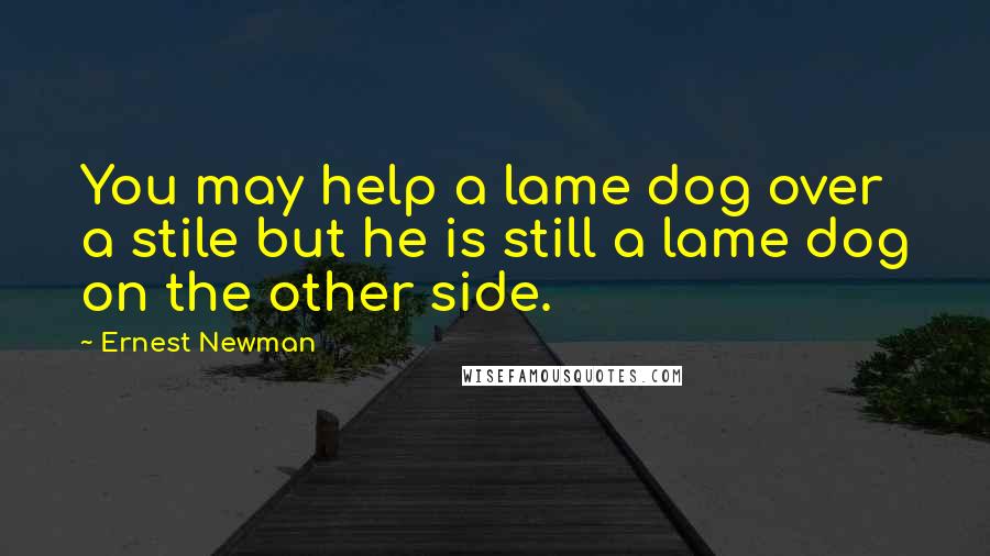 Ernest Newman Quotes: You may help a lame dog over a stile but he is still a lame dog on the other side.
