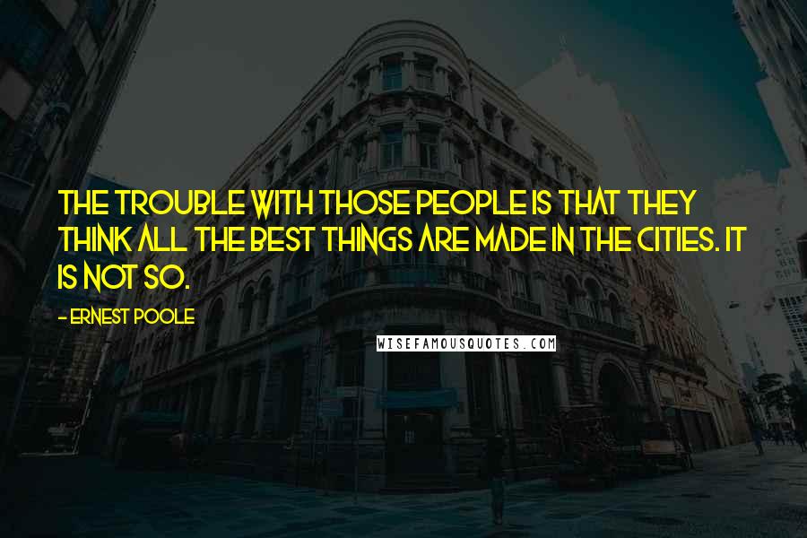 Ernest Poole Quotes: The trouble with those people is that they think all the best things are made in the cities. It is not so.