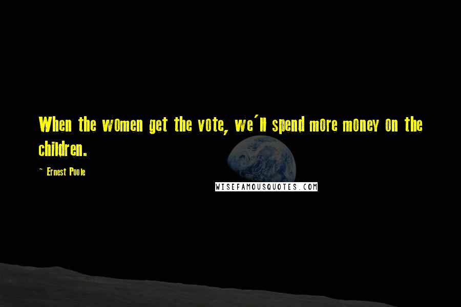 Ernest Poole Quotes: When the women get the vote, we'll spend more money on the children.