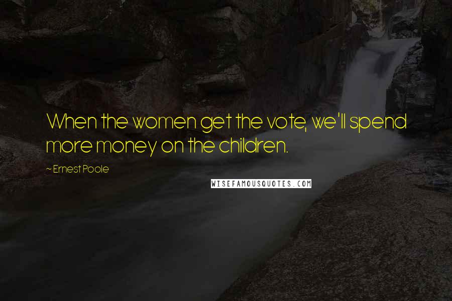 Ernest Poole Quotes: When the women get the vote, we'll spend more money on the children.