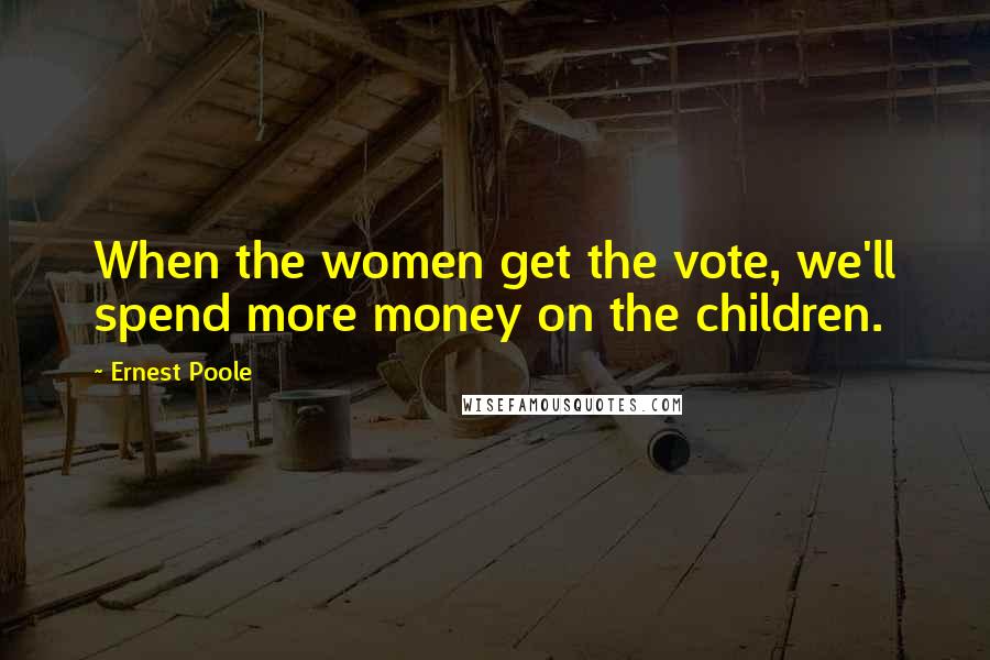 Ernest Poole Quotes: When the women get the vote, we'll spend more money on the children.