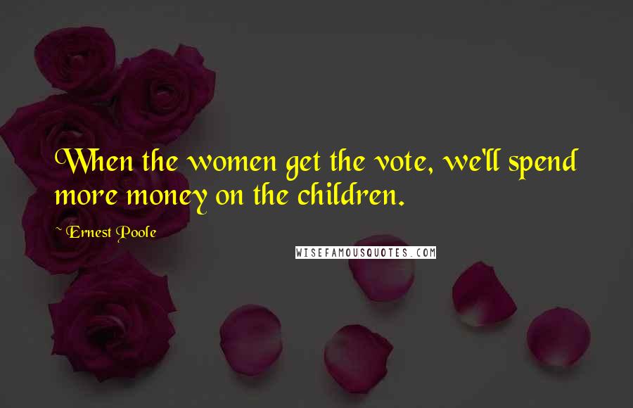 Ernest Poole Quotes: When the women get the vote, we'll spend more money on the children.