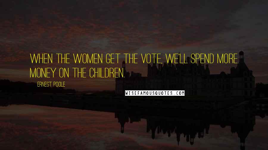 Ernest Poole Quotes: When the women get the vote, we'll spend more money on the children.