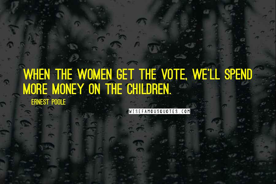 Ernest Poole Quotes: When the women get the vote, we'll spend more money on the children.