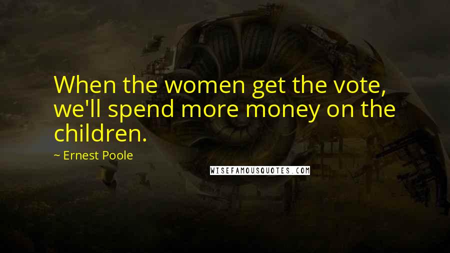 Ernest Poole Quotes: When the women get the vote, we'll spend more money on the children.