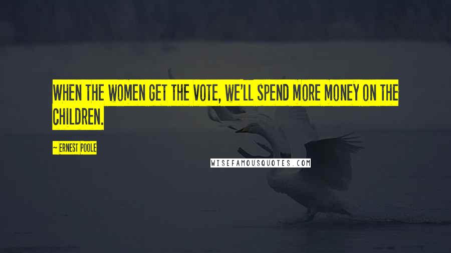 Ernest Poole Quotes: When the women get the vote, we'll spend more money on the children.