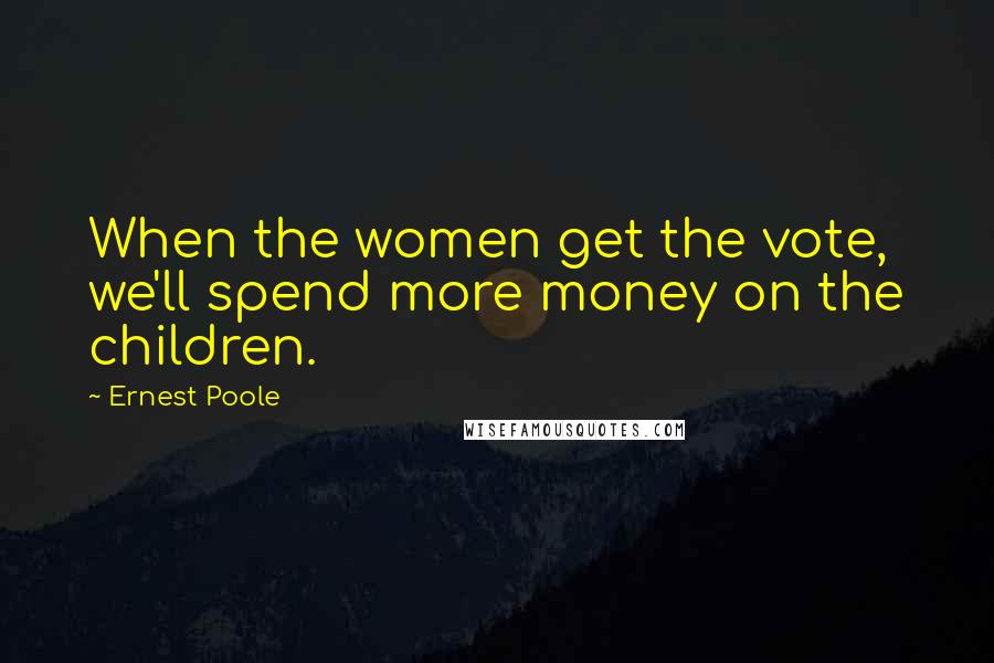 Ernest Poole Quotes: When the women get the vote, we'll spend more money on the children.