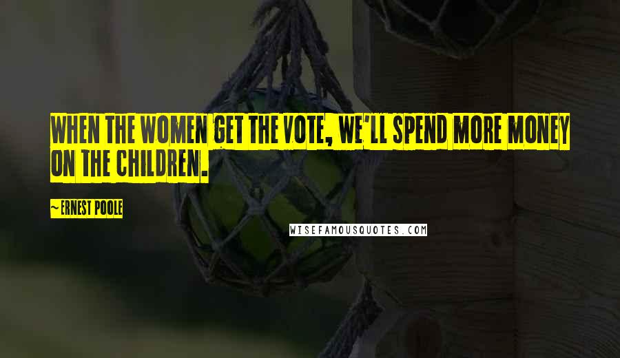 Ernest Poole Quotes: When the women get the vote, we'll spend more money on the children.