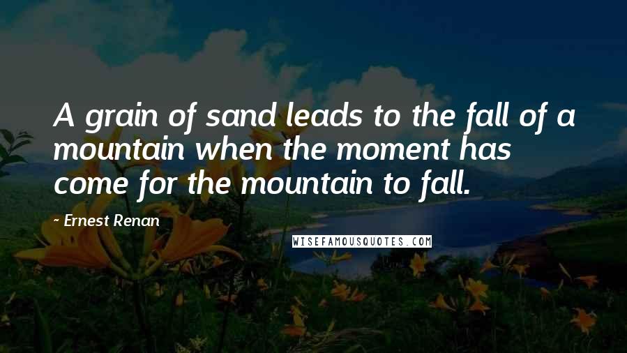 Ernest Renan Quotes: A grain of sand leads to the fall of a mountain when the moment has come for the mountain to fall.