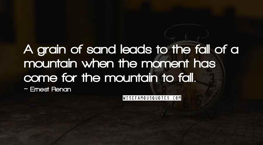 Ernest Renan Quotes: A grain of sand leads to the fall of a mountain when the moment has come for the mountain to fall.