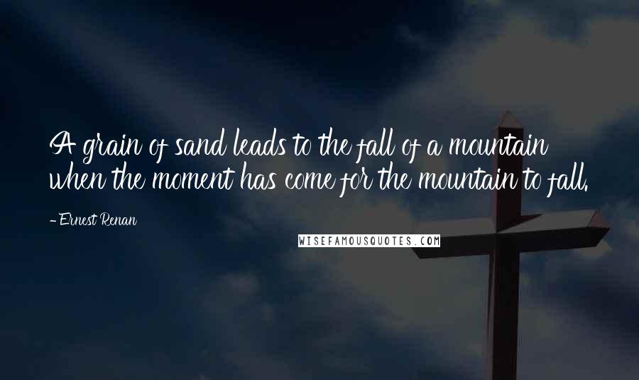Ernest Renan Quotes: A grain of sand leads to the fall of a mountain when the moment has come for the mountain to fall.
