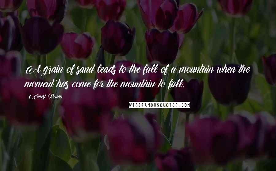 Ernest Renan Quotes: A grain of sand leads to the fall of a mountain when the moment has come for the mountain to fall.