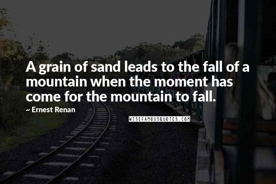 Ernest Renan Quotes: A grain of sand leads to the fall of a mountain when the moment has come for the mountain to fall.