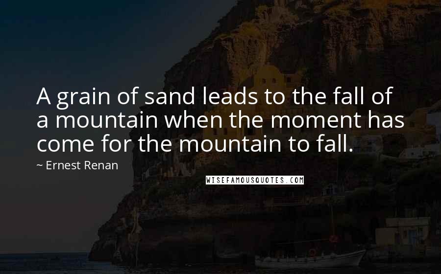 Ernest Renan Quotes: A grain of sand leads to the fall of a mountain when the moment has come for the mountain to fall.