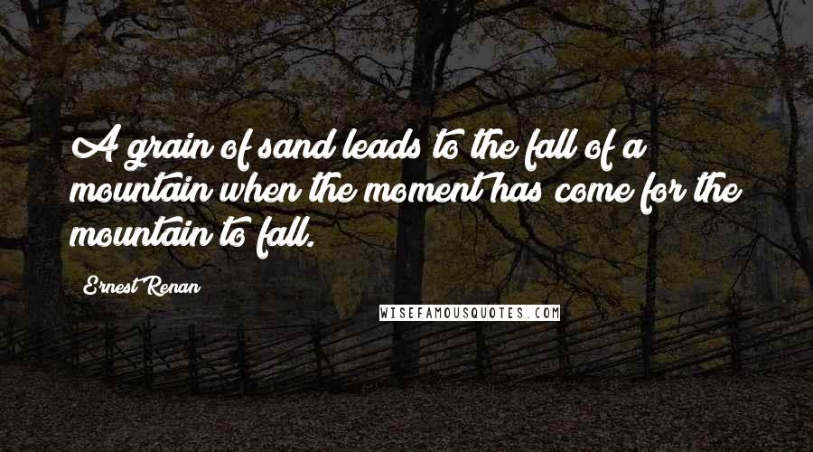 Ernest Renan Quotes: A grain of sand leads to the fall of a mountain when the moment has come for the mountain to fall.